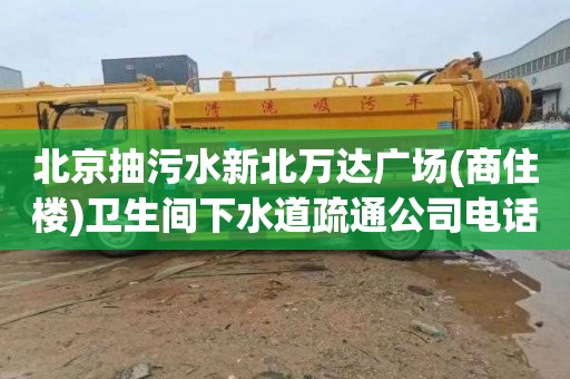 北京抽污水新北万达广场(商住楼)卫生间下水道疏通公司电话