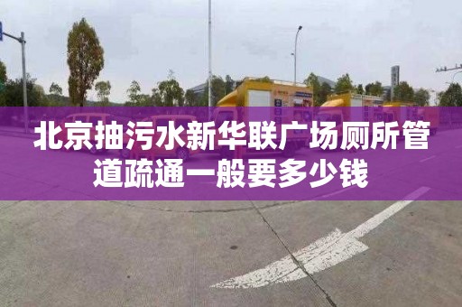 北京抽污水新华联广场厕所管道疏通一般要多少钱