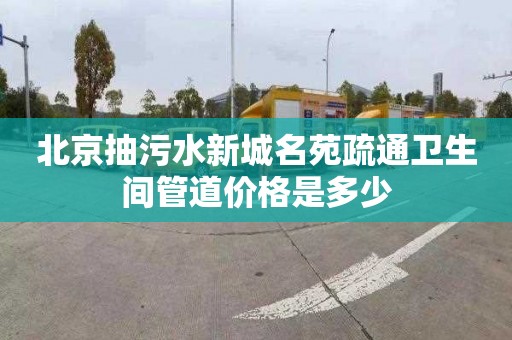 北京抽污水新城名苑疏通卫生间管道价格是多少