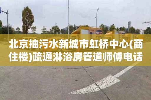 北京抽污水新城市虹桥中心(商住楼)疏通淋浴房管道师傅电话