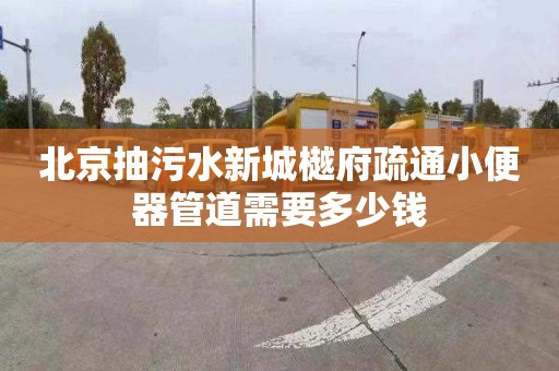 北京抽污水新城樾府疏通小便器管道需要多少钱