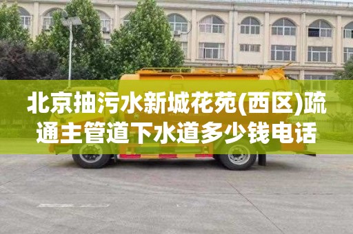 北京抽污水新城花苑(西区)疏通主管道下水道多少钱电话