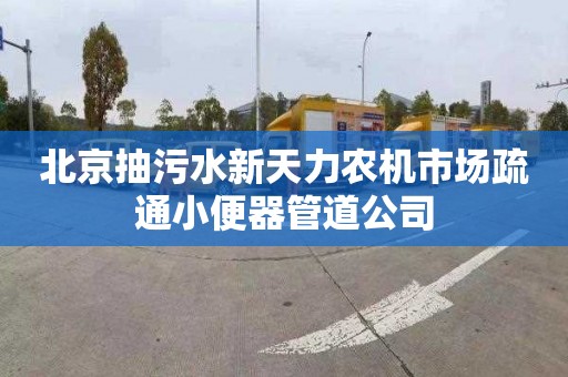 北京抽污水新天力农机市场疏通小便器管道公司