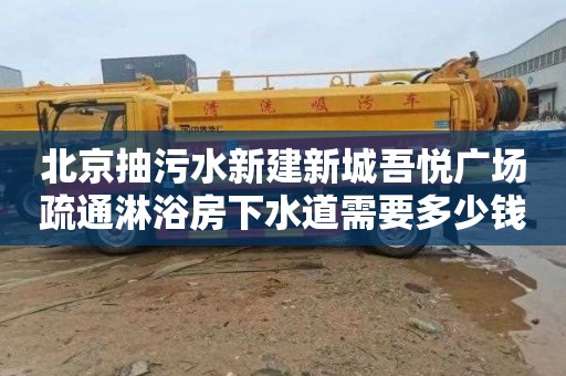 北京抽污水新建新城吾悦广场疏通淋浴房下水道需要多少钱