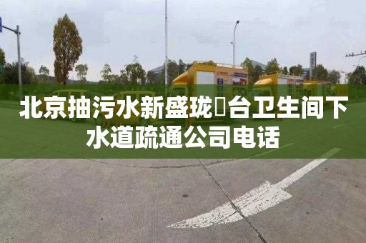 北京抽污水新盛珑璟台卫生间下水道疏通公司电话