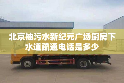 北京抽污水新纪元广场厨房下水道疏通电话是多少