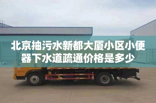 北京抽污水新都大厦小区小便器下水道疏通价格是多少