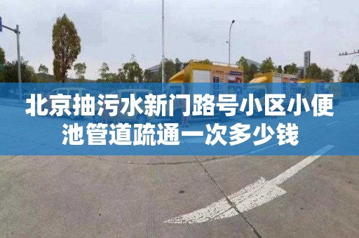 北京抽污水新门路号小区小便池管道疏通一次多少钱