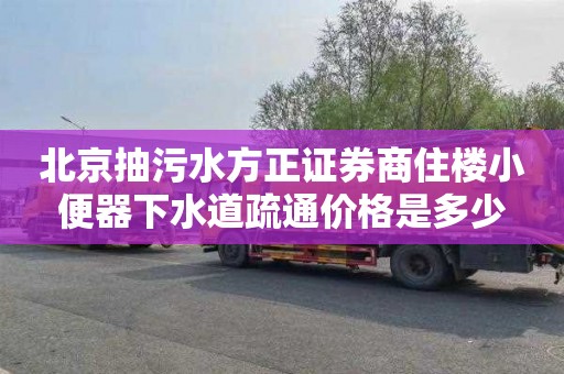 北京抽污水方正证券商住楼小便器下水道疏通价格是多少