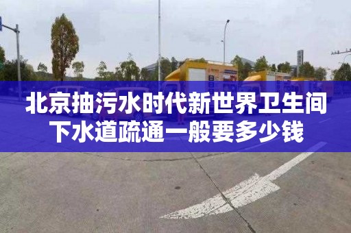 北京抽污水时代新世界卫生间下水道疏通一般要多少钱