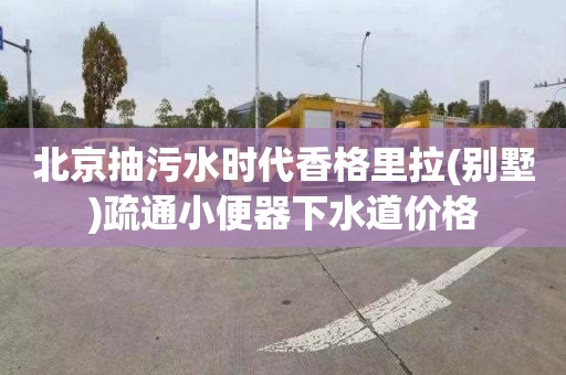 北京抽污水时代香格里拉(别墅)疏通小便器下水道价格