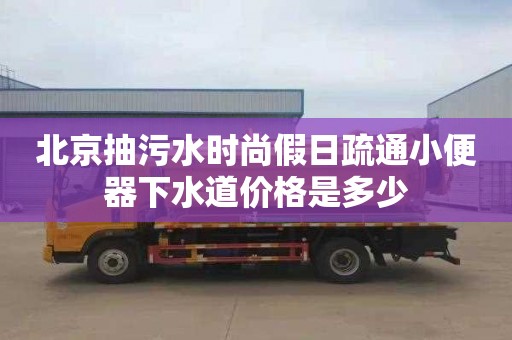 北京抽污水时尚假日疏通小便器下水道价格是多少