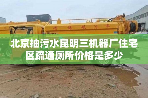 北京抽污水昆明三机器厂住宅区疏通厕所价格是多少