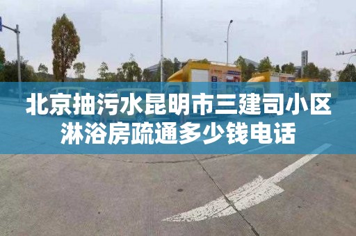 北京抽污水昆明市三建司小区淋浴房疏通多少钱电话