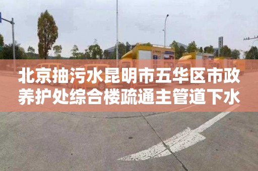 北京抽污水昆明市五华区市政养护处综合楼疏通主管道下水道收费标准