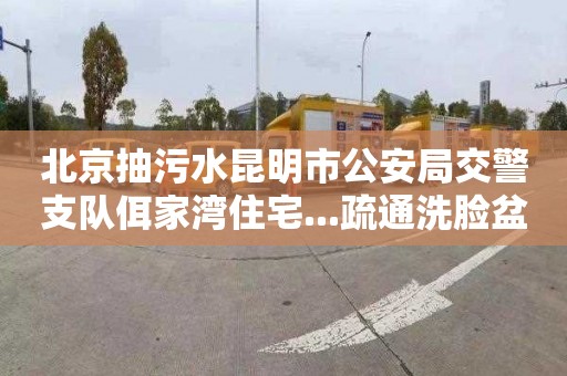 北京抽污水昆明市公安局交警支队佴家湾住宅...疏通洗脸盆管道电话号码