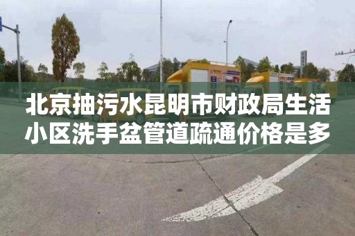 北京抽污水昆明市财政局生活小区洗手盆管道疏通价格是多少