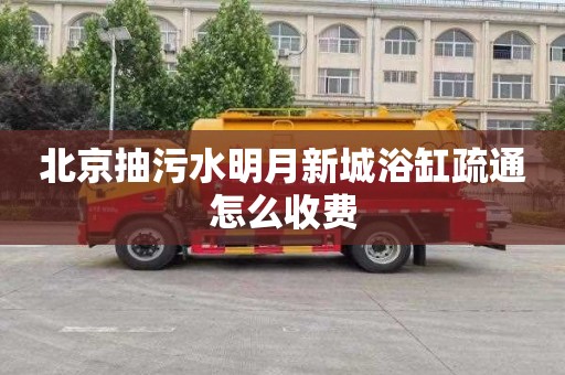 北京抽污水明月新城浴缸疏通怎么收费