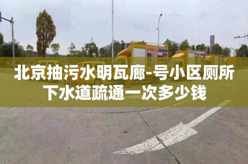 北京抽污水明瓦廊-号小区厕所下水道疏通一次多少钱