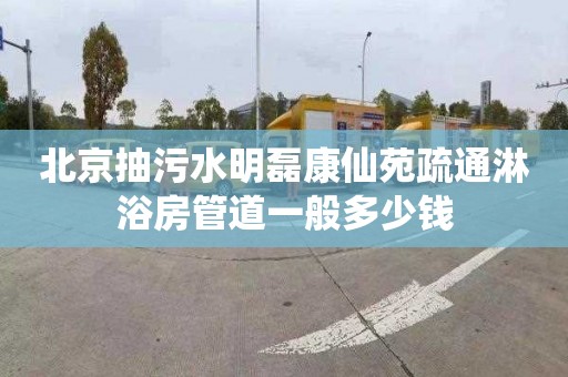 北京抽污水明磊康仙苑疏通淋浴房管道一般多少钱