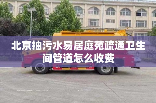 北京抽污水易居庭苑疏通卫生间管道怎么收费