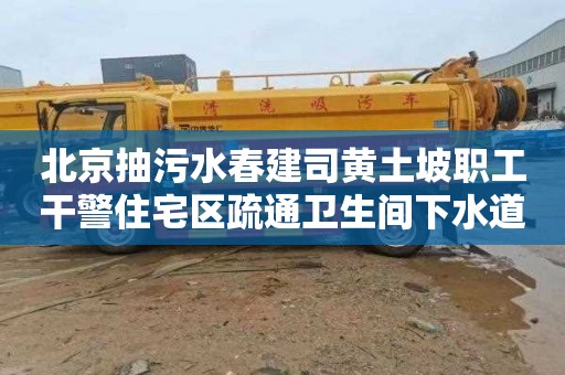 北京抽污水春建司黄土坡职工干警住宅区疏通卫生间下水道多少钱