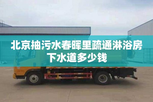 北京抽污水春晖里疏通淋浴房下水道多少钱