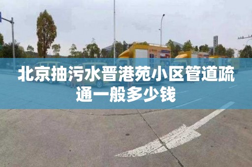 北京抽污水晋港苑小区管道疏通一般多少钱