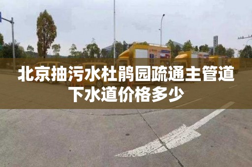 北京抽污水杜鹃园疏通主管道下水道价格多少