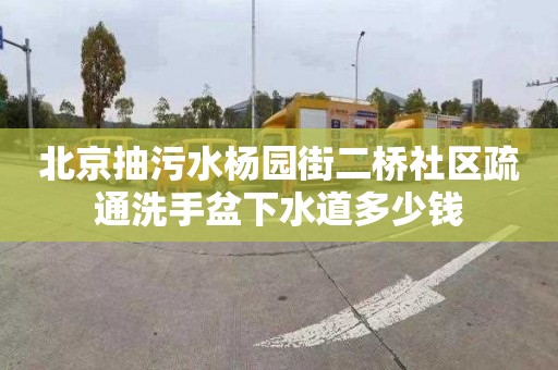 北京抽污水杨园街二桥社区疏通洗手盆下水道多少钱