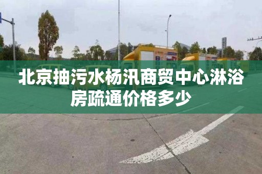 北京抽污水杨汛商贸中心淋浴房疏通价格多少