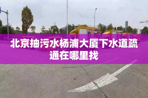 北京抽污水杨浦大厦下水道疏通在哪里找