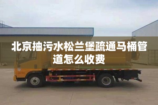 北京抽污水松兰堡疏通马桶管道怎么收费