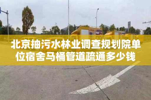 北京抽污水林业调查规划院单位宿舍马桶管道疏通多少钱