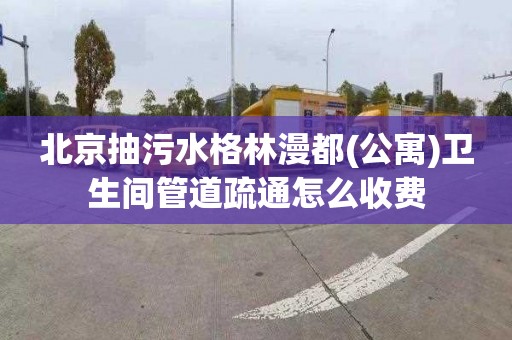 北京抽污水格林漫都(公寓)卫生间管道疏通怎么收费