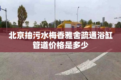 北京抽污水梅香雅舍疏通浴缸管道价格是多少