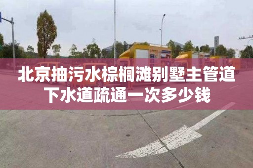 北京抽污水棕榈滩别墅主管道下水道疏通一次多少钱