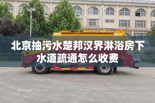 北京抽污水楚邦汉界淋浴房下水道疏通怎么收费