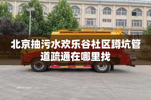 北京抽污水欢乐谷社区蹲坑管道疏通在哪里找