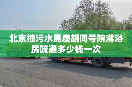 北京抽污水民康胡同号院淋浴房疏通多少钱一次