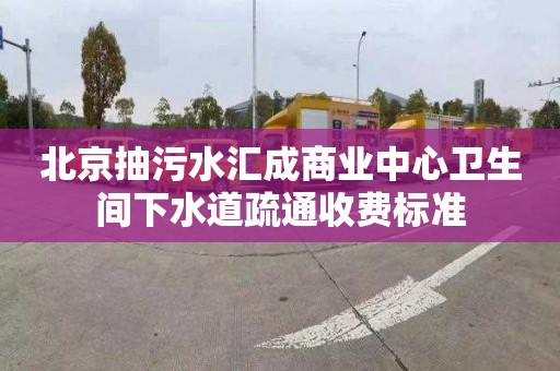 北京抽污水汇成商业中心卫生间下水道疏通收费标准