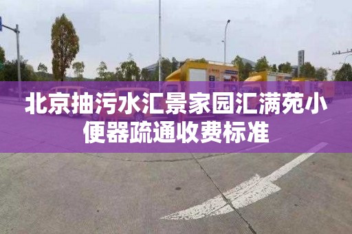 北京抽污水汇景家园汇满苑小便器疏通收费标准