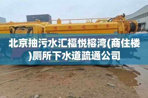 北京抽污水汇福悦榕湾(商住楼)厕所下水道疏通公司