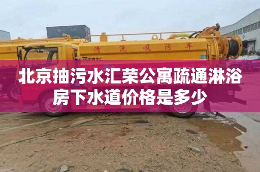 北京抽污水汇荣公寓疏通淋浴房下水道价格是多少