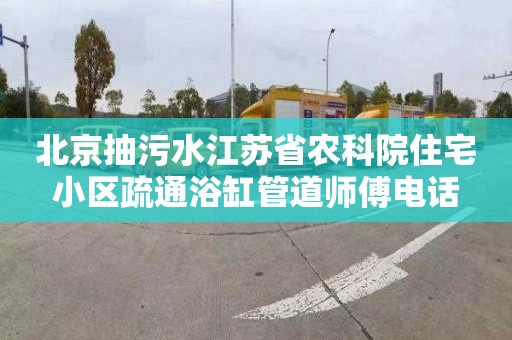 北京抽污水江苏省农科院住宅小区疏通浴缸管道师傅电话