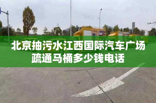 北京抽污水江西国际汽车广场疏通马桶多少钱电话