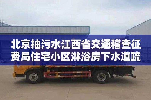 北京抽污水江西省交通稽查征费局住宅小区淋浴房下水道疏通联系电话