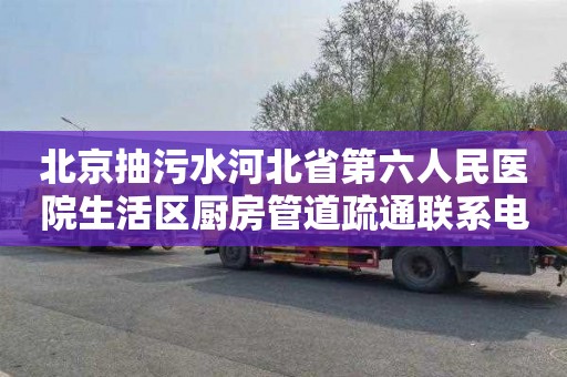 北京抽污水河北省第六人民医院生活区厨房管道疏通联系电话