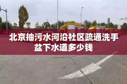 北京抽污水河沿社区疏通洗手盆下水道多少钱