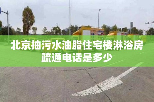 北京抽污水油脂住宅楼淋浴房疏通电话是多少